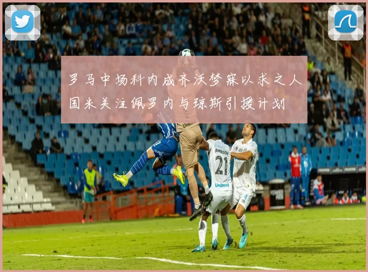 罗马中场科内成齐沃梦寐以求之人国米关注佩罗内与琼斯引援计划