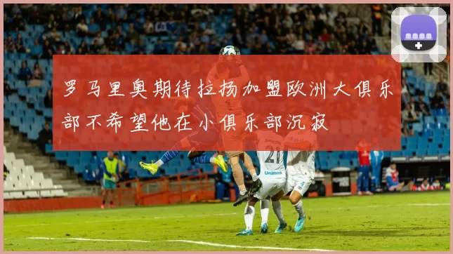 罗马里奥期待拉扬加盟欧洲大俱乐部不希望他在小俱乐部沉寂