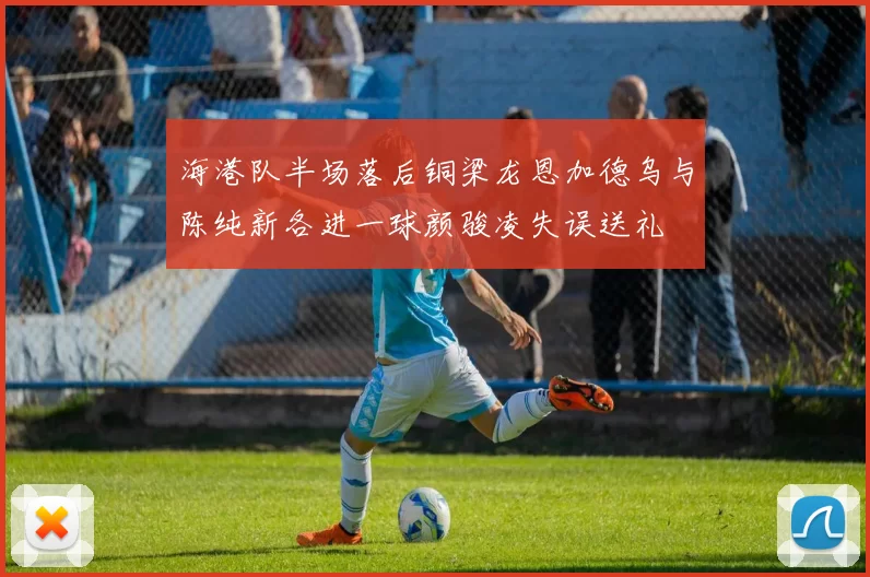海港队半场落后铜梁龙恩加德乌与陈纯新各进一球颜骏凌失误送礼