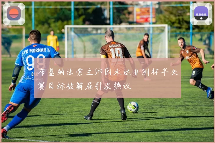 布基纳法索主帅因未达非洲杯半决赛目标被解雇引发热议