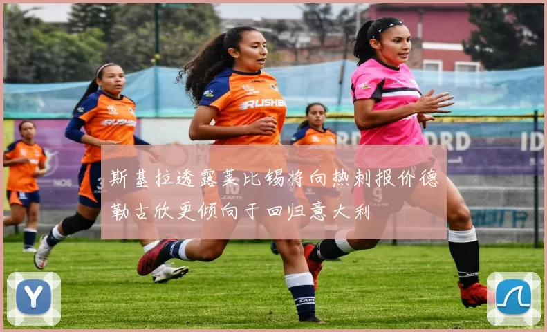 斯基拉透露莱比锡将向热刺报价德勒古欣更倾向于回归意大利