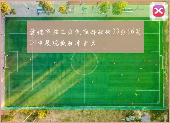 爱德华兹三分失准却狂砍33分16罚14中展现疯狂冲击力