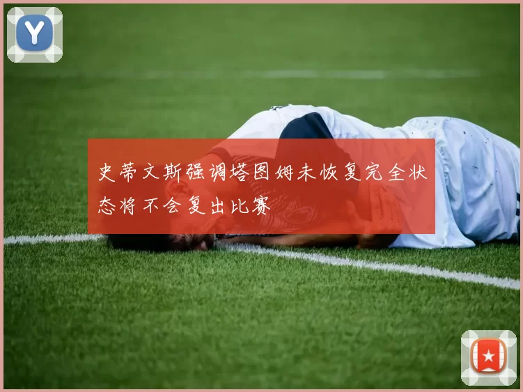 史蒂文斯强调塔图姆未恢复完全状态将不会复出比赛