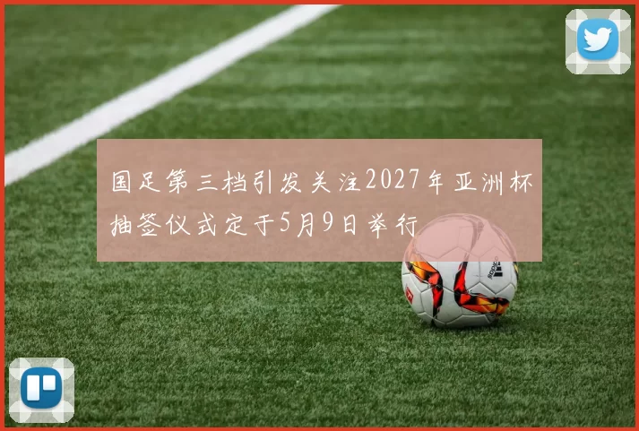国足第三档引发关注2027年亚洲杯抽签仪式定于5月9日举行