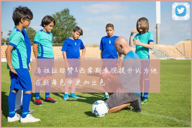 马祖拉称赞A西蒙斯表现提升认为他在新角色中更加出色