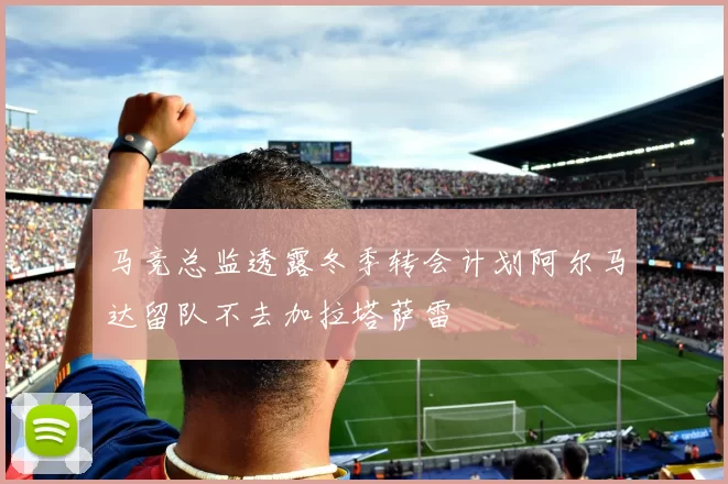 马竞总监透露冬季转会计划阿尔马达留队不去加拉塔萨雷