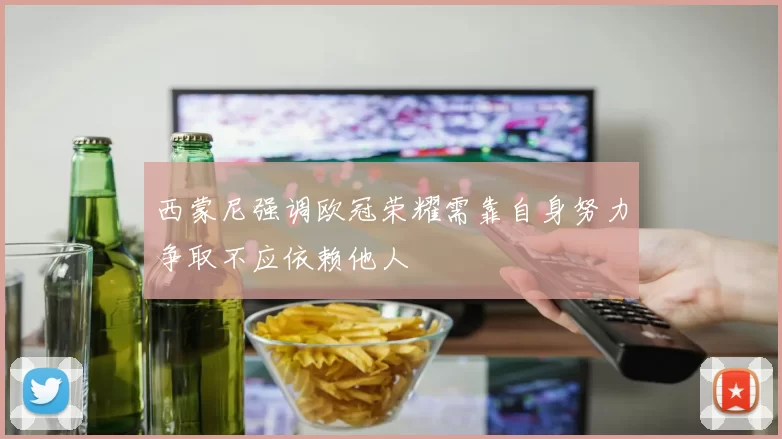西蒙尼强调欧冠荣耀需靠自身努力争取不应依赖他人