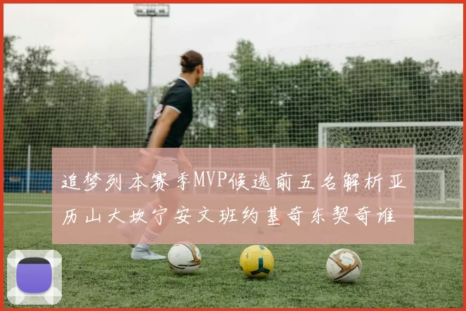 追梦列本赛季MVP候选前五名解析亚历山大坎宁安文班约基奇东契奇谁能夺冠