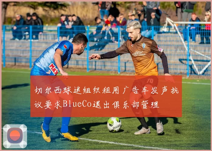 切尔西球迷组织租用广告车发声抗议要求BlueCo退出俱乐部管理