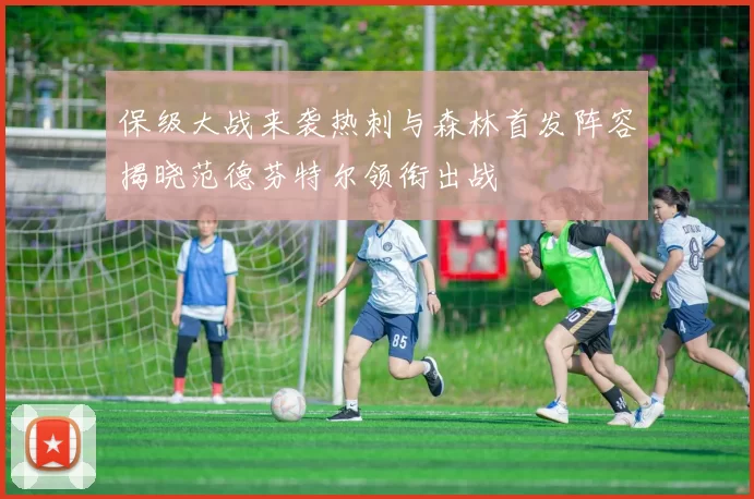 保级大战来袭热刺与森林首发阵容揭晓范德芬特尔领衔出战