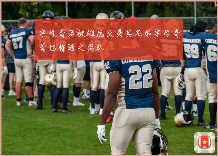 字母哥若被雄鹿交易其兄弟字母哥哥也将随之离队