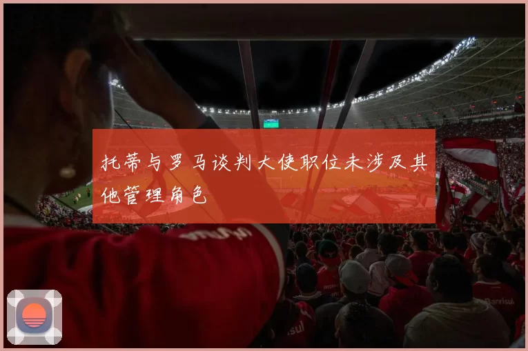 托蒂与罗马谈判大使职位未涉及其他管理角色