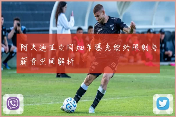 阿夫迪亚合同细节曝光续约限制与薪资空间解析