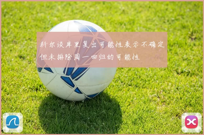 科尔谈库里复出可能性表示不确定但未排除周一回归的可能性
