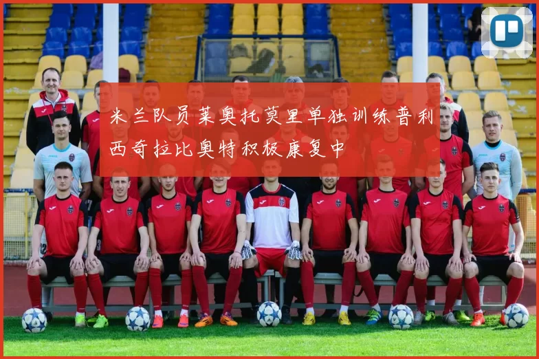 米兰队员莱奥托莫里单独训练普利西奇拉比奥特积极康复中