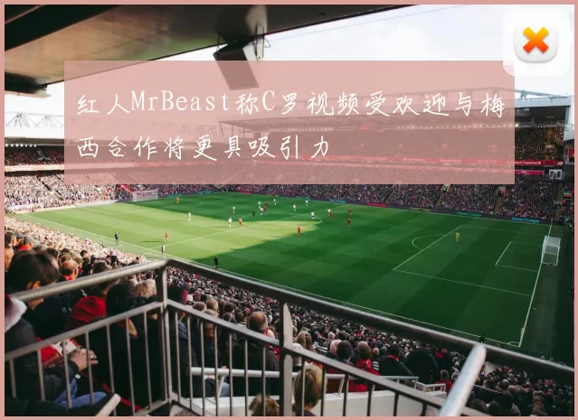 红人MrBeast称C罗视频受欢迎与梅西合作将更具吸引力