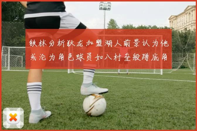 铁林分析狄龙加盟湖人前景认为他或沦为角色球员如八村垒般蹲底角