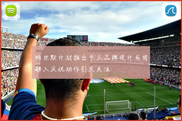 帕尔默计划推出个人品牌设计或将融入庆祝动作引发关注