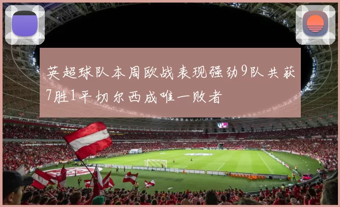 英超球队本周欧战表现强劲9队共获7胜1平切尔西成唯一败者