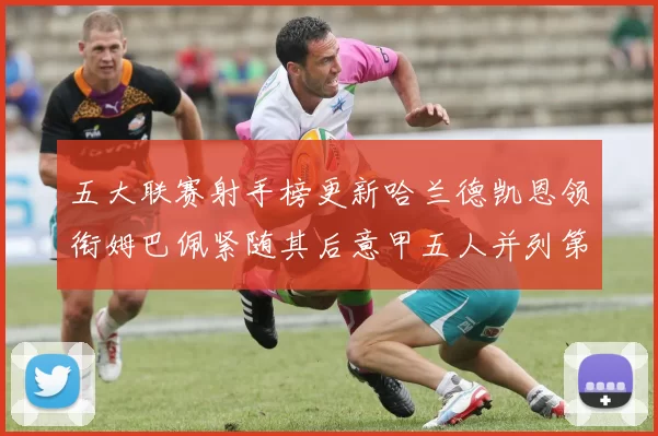 五大联赛射手榜更新哈兰德凯恩领衔姆巴佩紧随其后意甲五人并列第1