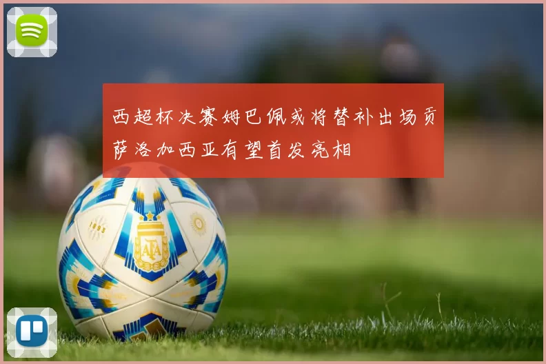 西超杯决赛姆巴佩或将替补出场贡萨洛加西亚有望首发亮相