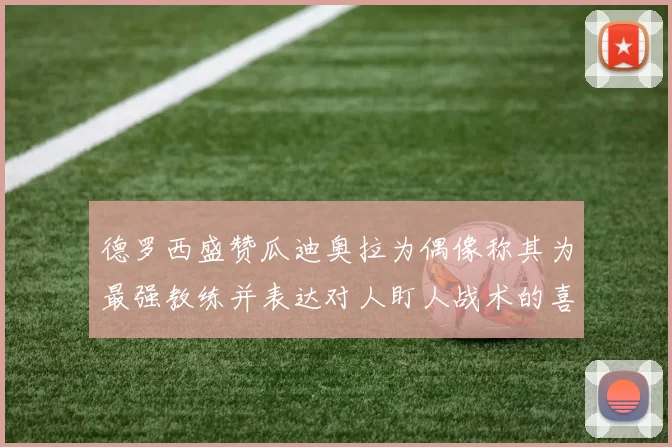 德罗西盛赞瓜迪奥拉为偶像称其为最强教练并表达对人盯人战术的喜爱