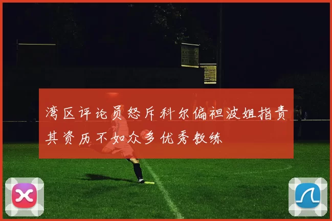 湾区评论员怒斥科尔偏袒波姐指责其资历不如众多优秀教练