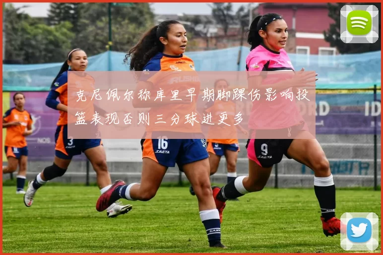 克尼佩尔称库里早期脚踝伤影响投篮表现否则三分球进更多